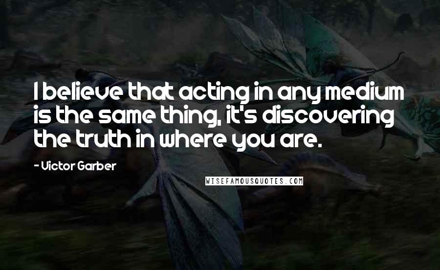 Victor Garber Quotes: I believe that acting in any medium is the same thing, it's discovering the truth in where you are.