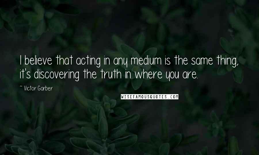 Victor Garber Quotes: I believe that acting in any medium is the same thing, it's discovering the truth in where you are.