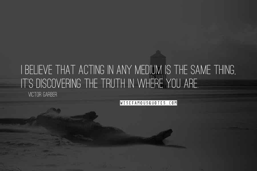 Victor Garber Quotes: I believe that acting in any medium is the same thing, it's discovering the truth in where you are.