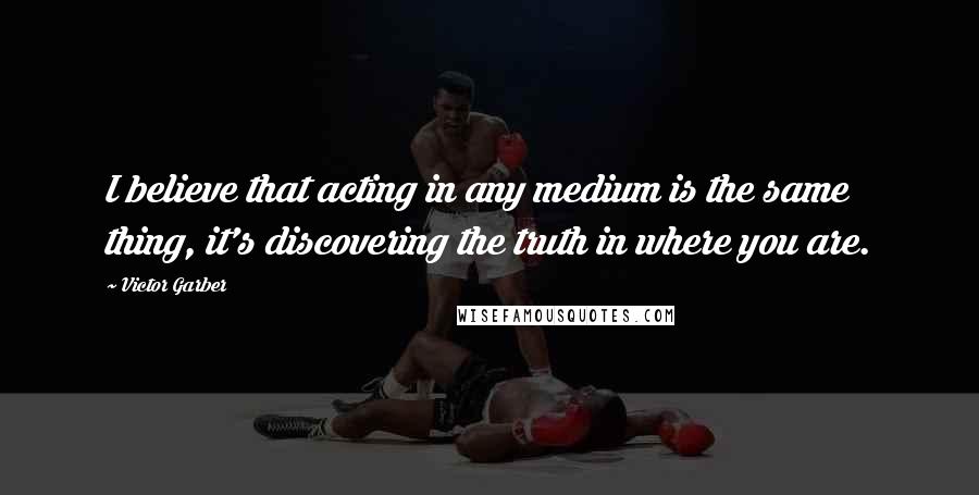 Victor Garber Quotes: I believe that acting in any medium is the same thing, it's discovering the truth in where you are.