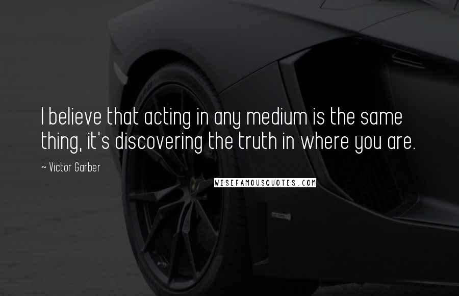 Victor Garber Quotes: I believe that acting in any medium is the same thing, it's discovering the truth in where you are.