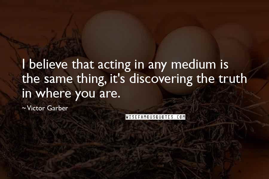 Victor Garber Quotes: I believe that acting in any medium is the same thing, it's discovering the truth in where you are.