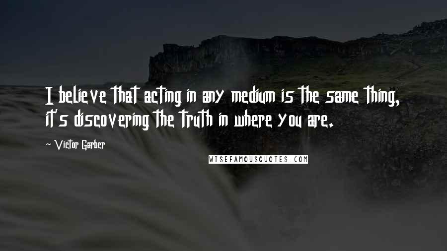 Victor Garber Quotes: I believe that acting in any medium is the same thing, it's discovering the truth in where you are.