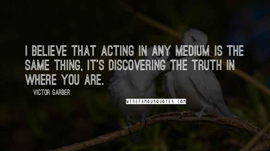 Victor Garber Quotes: I believe that acting in any medium is the same thing, it's discovering the truth in where you are.