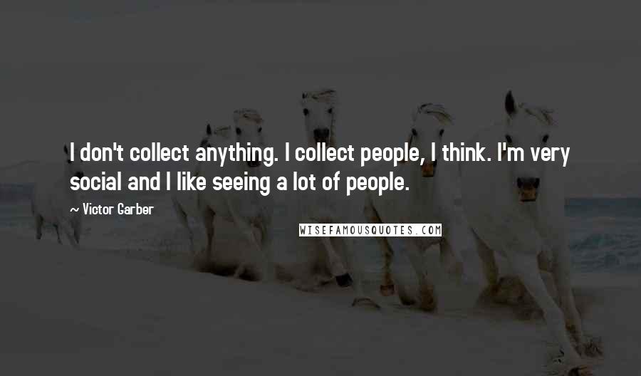 Victor Garber Quotes: I don't collect anything. I collect people, I think. I'm very social and I like seeing a lot of people.