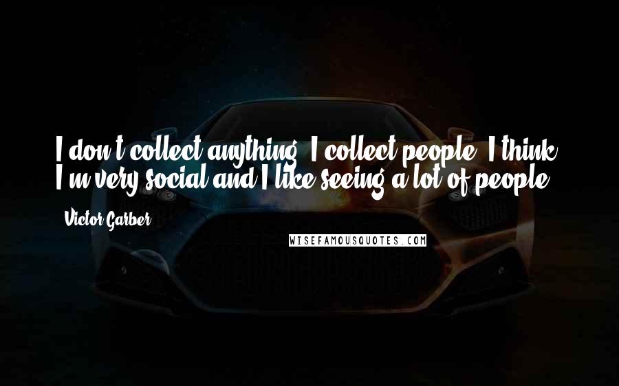 Victor Garber Quotes: I don't collect anything. I collect people, I think. I'm very social and I like seeing a lot of people.