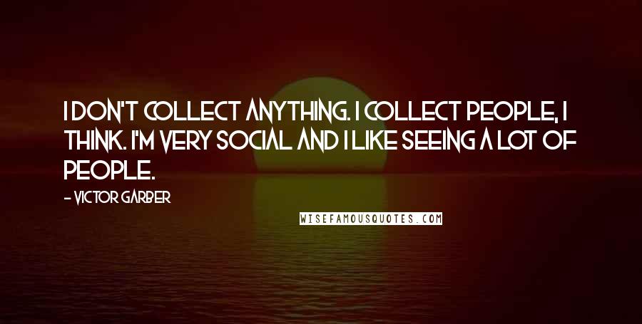 Victor Garber Quotes: I don't collect anything. I collect people, I think. I'm very social and I like seeing a lot of people.