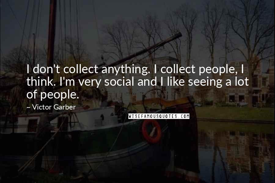 Victor Garber Quotes: I don't collect anything. I collect people, I think. I'm very social and I like seeing a lot of people.