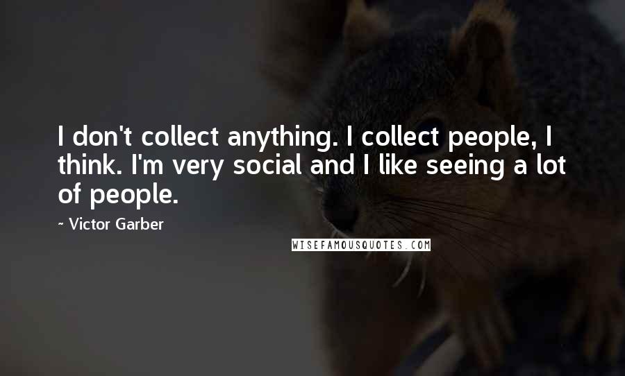 Victor Garber Quotes: I don't collect anything. I collect people, I think. I'm very social and I like seeing a lot of people.