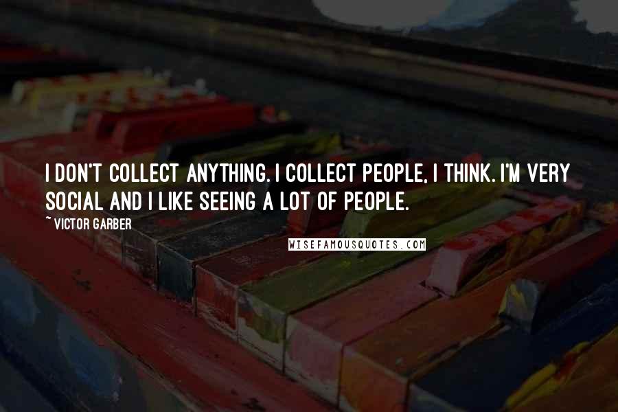 Victor Garber Quotes: I don't collect anything. I collect people, I think. I'm very social and I like seeing a lot of people.