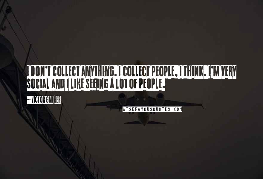 Victor Garber Quotes: I don't collect anything. I collect people, I think. I'm very social and I like seeing a lot of people.