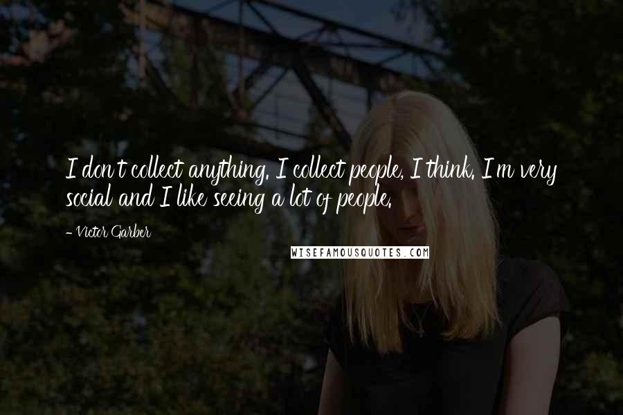 Victor Garber Quotes: I don't collect anything. I collect people, I think. I'm very social and I like seeing a lot of people.