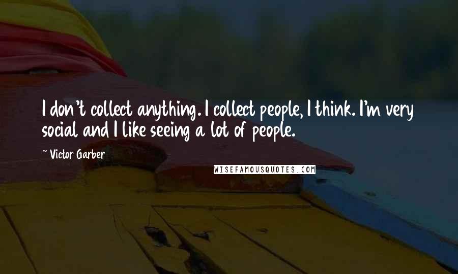 Victor Garber Quotes: I don't collect anything. I collect people, I think. I'm very social and I like seeing a lot of people.