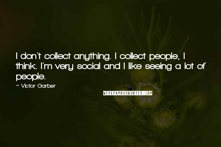 Victor Garber Quotes: I don't collect anything. I collect people, I think. I'm very social and I like seeing a lot of people.