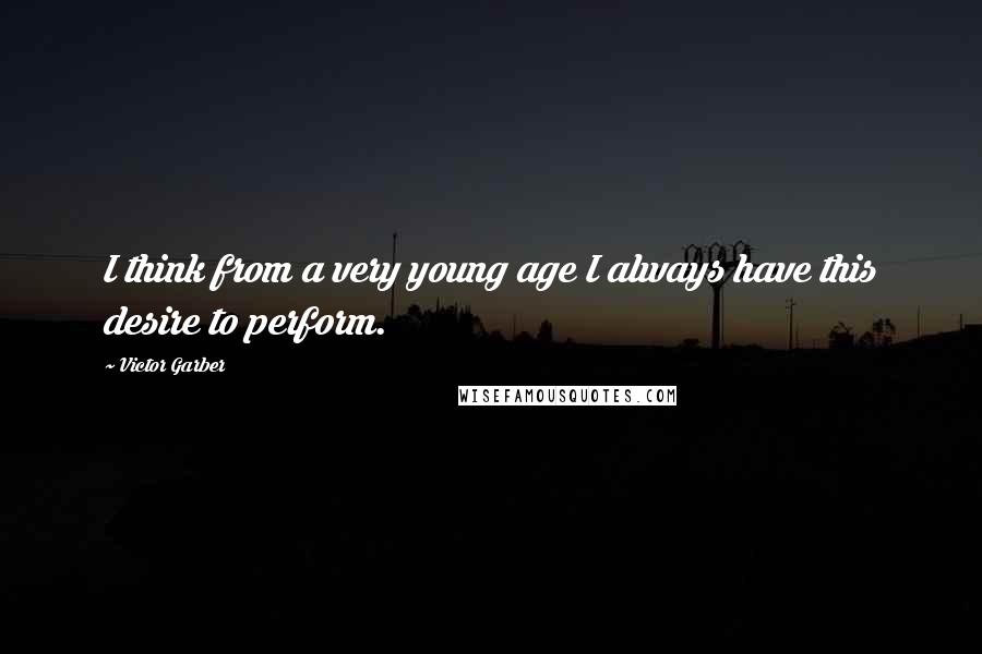 Victor Garber Quotes: I think from a very young age I always have this desire to perform.