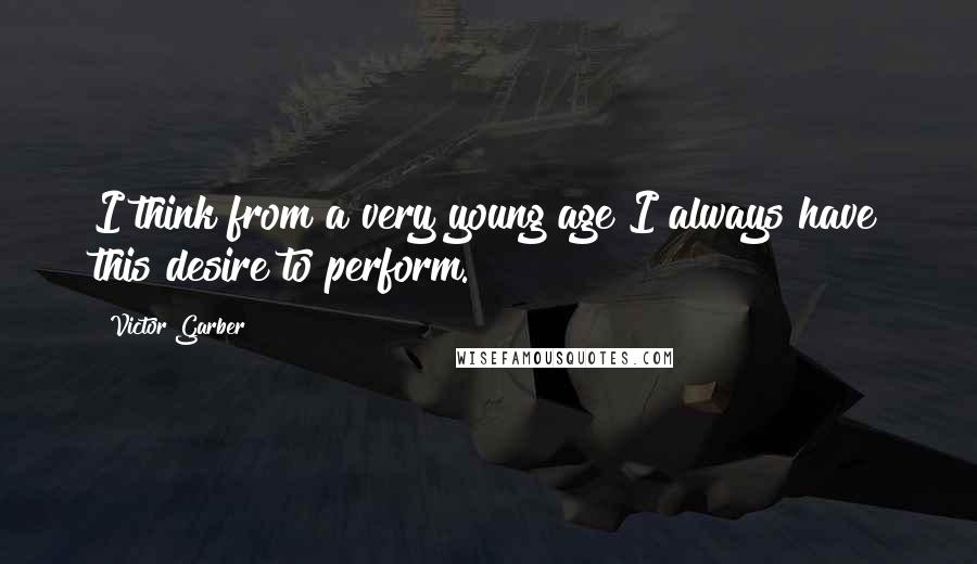 Victor Garber Quotes: I think from a very young age I always have this desire to perform.