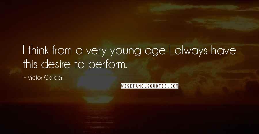 Victor Garber Quotes: I think from a very young age I always have this desire to perform.