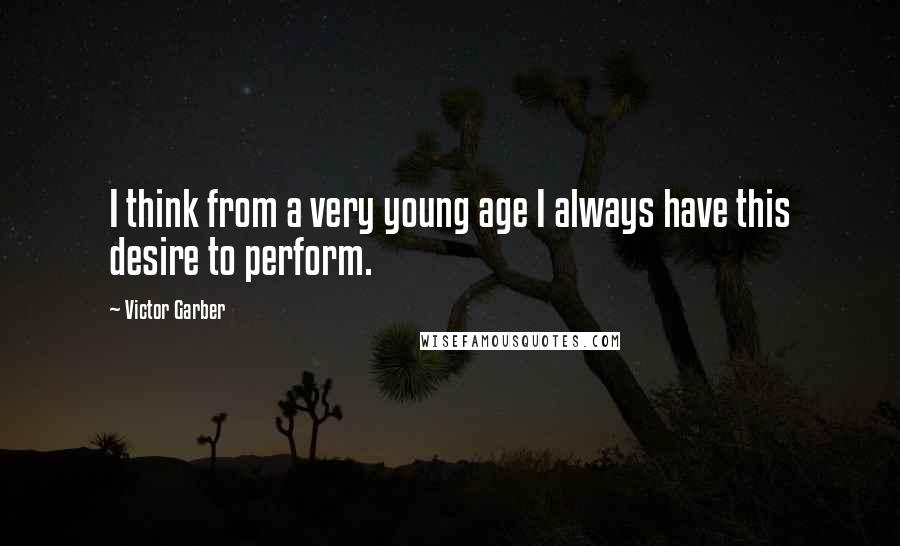 Victor Garber Quotes: I think from a very young age I always have this desire to perform.