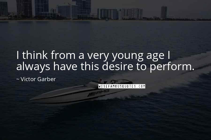 Victor Garber Quotes: I think from a very young age I always have this desire to perform.