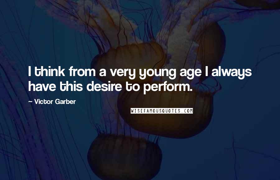 Victor Garber Quotes: I think from a very young age I always have this desire to perform.