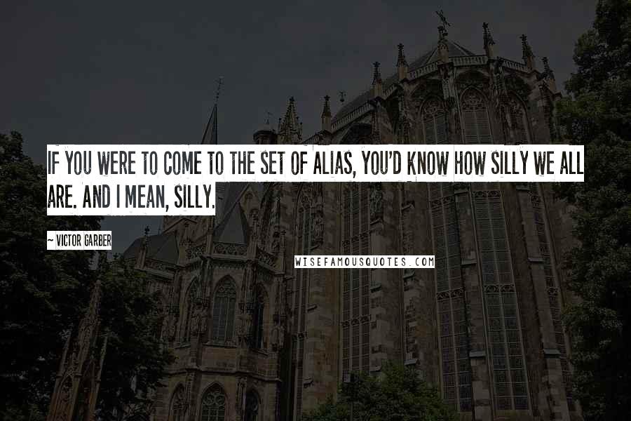 Victor Garber Quotes: If you were to come to the set of Alias, you'd know how silly we all are. And I mean, silly.