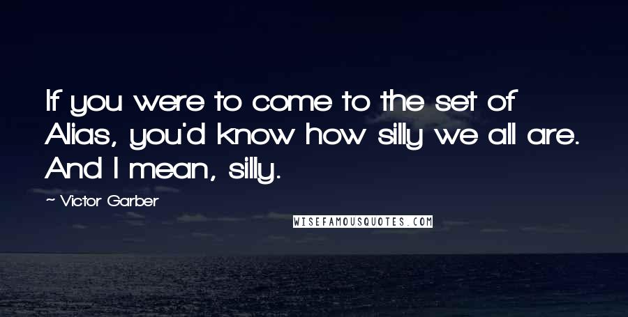 Victor Garber Quotes: If you were to come to the set of Alias, you'd know how silly we all are. And I mean, silly.