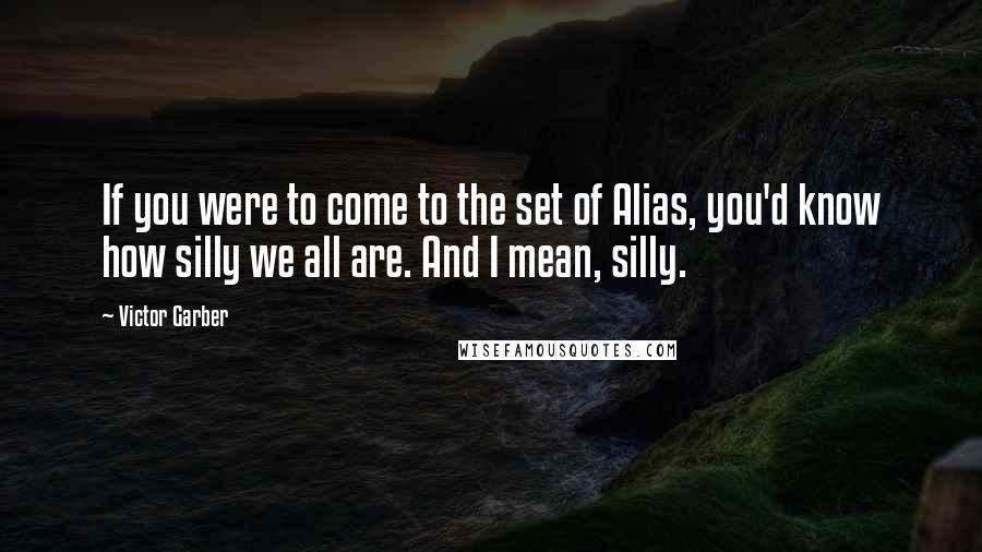 Victor Garber Quotes: If you were to come to the set of Alias, you'd know how silly we all are. And I mean, silly.