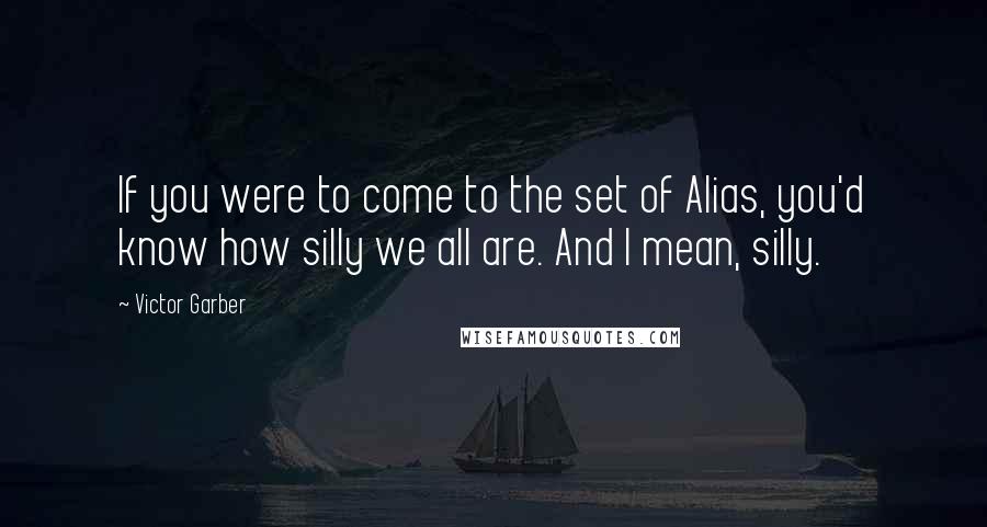 Victor Garber Quotes: If you were to come to the set of Alias, you'd know how silly we all are. And I mean, silly.