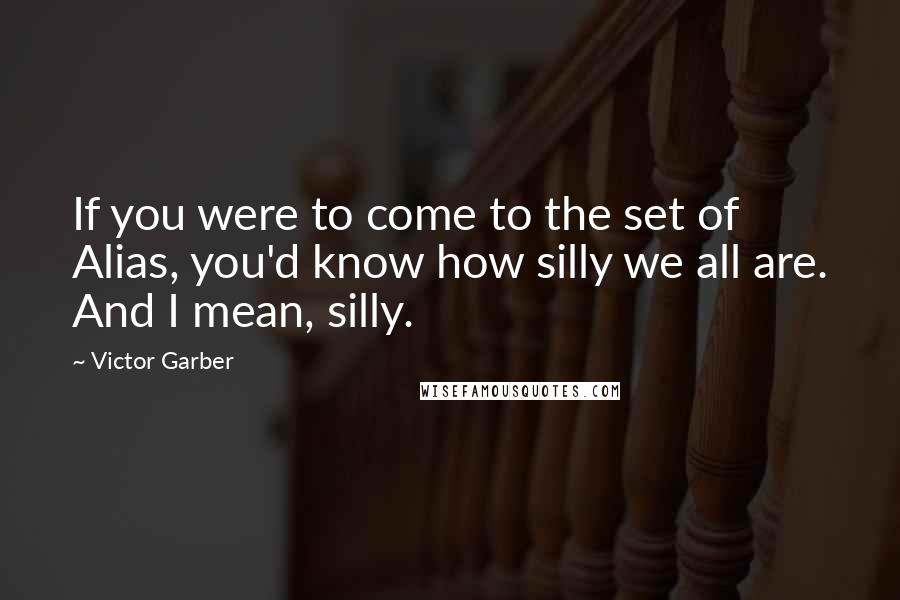 Victor Garber Quotes: If you were to come to the set of Alias, you'd know how silly we all are. And I mean, silly.