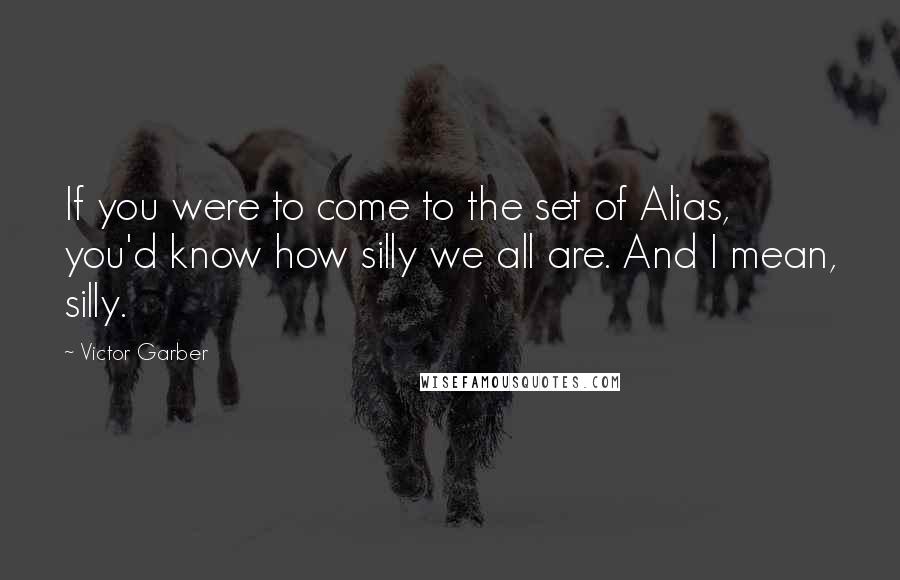 Victor Garber Quotes: If you were to come to the set of Alias, you'd know how silly we all are. And I mean, silly.