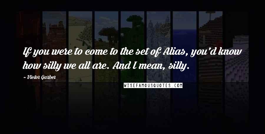 Victor Garber Quotes: If you were to come to the set of Alias, you'd know how silly we all are. And I mean, silly.