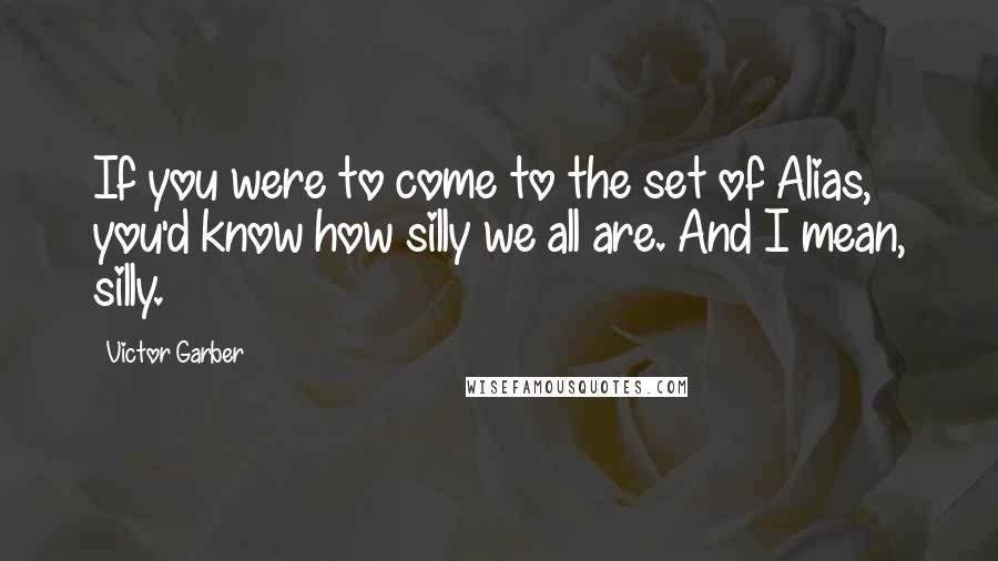 Victor Garber Quotes: If you were to come to the set of Alias, you'd know how silly we all are. And I mean, silly.