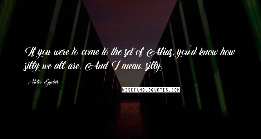Victor Garber Quotes: If you were to come to the set of Alias, you'd know how silly we all are. And I mean, silly.