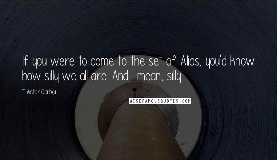 Victor Garber Quotes: If you were to come to the set of Alias, you'd know how silly we all are. And I mean, silly.