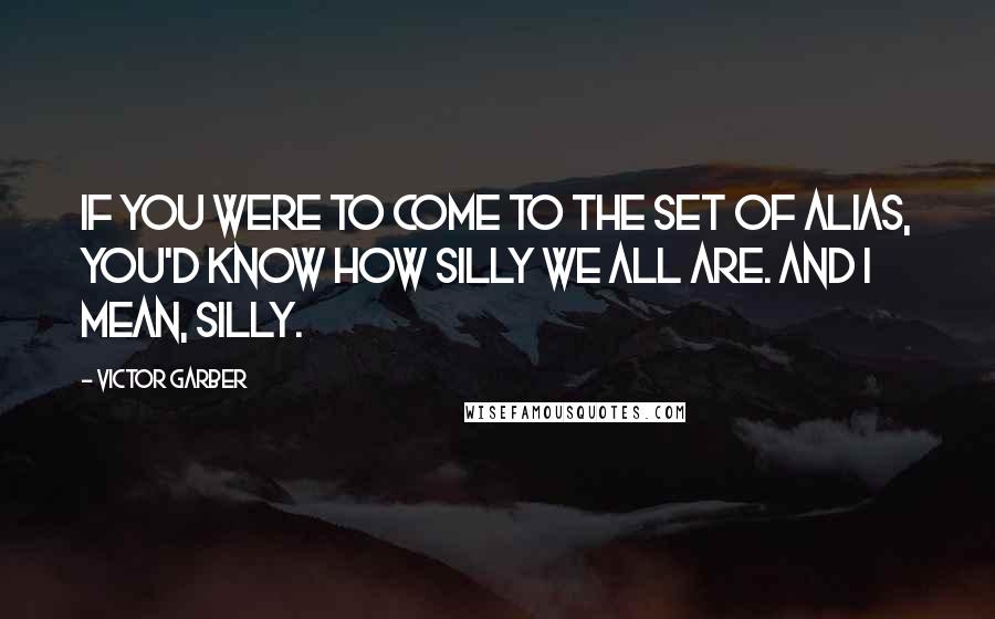 Victor Garber Quotes: If you were to come to the set of Alias, you'd know how silly we all are. And I mean, silly.