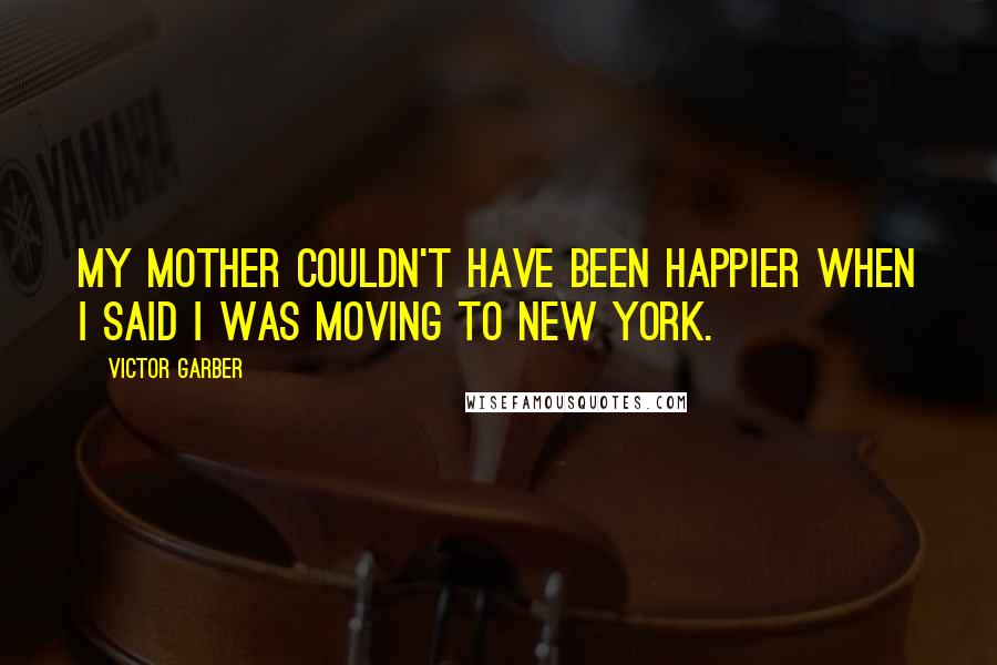 Victor Garber Quotes: My mother couldn't have been happier when I said I was moving to New York.