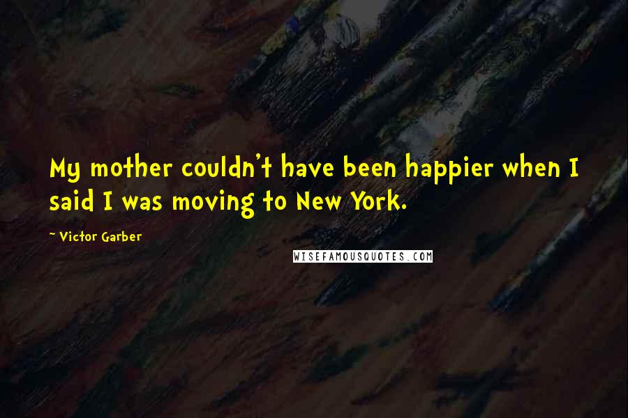 Victor Garber Quotes: My mother couldn't have been happier when I said I was moving to New York.