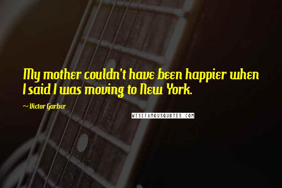 Victor Garber Quotes: My mother couldn't have been happier when I said I was moving to New York.