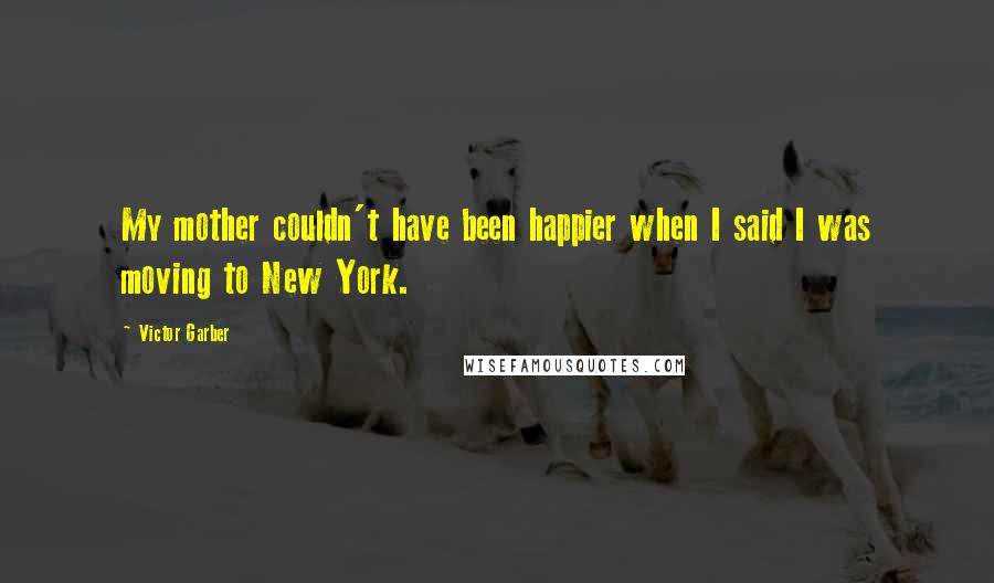 Victor Garber Quotes: My mother couldn't have been happier when I said I was moving to New York.