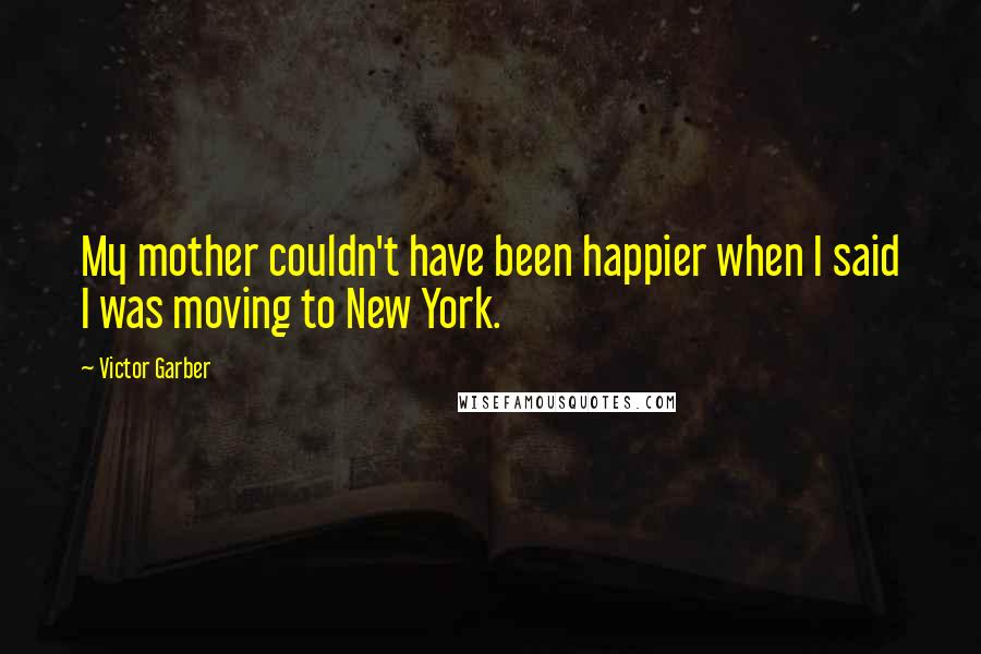 Victor Garber Quotes: My mother couldn't have been happier when I said I was moving to New York.