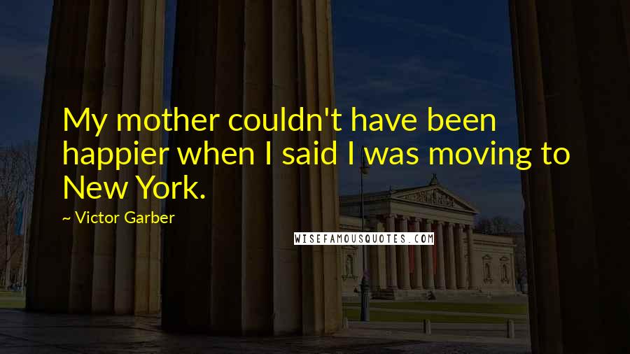 Victor Garber Quotes: My mother couldn't have been happier when I said I was moving to New York.