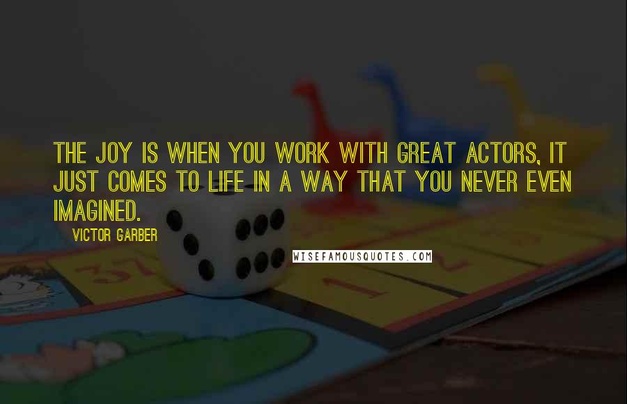 Victor Garber Quotes: The joy is when you work with great actors, it just comes to life in a way that you never even imagined.