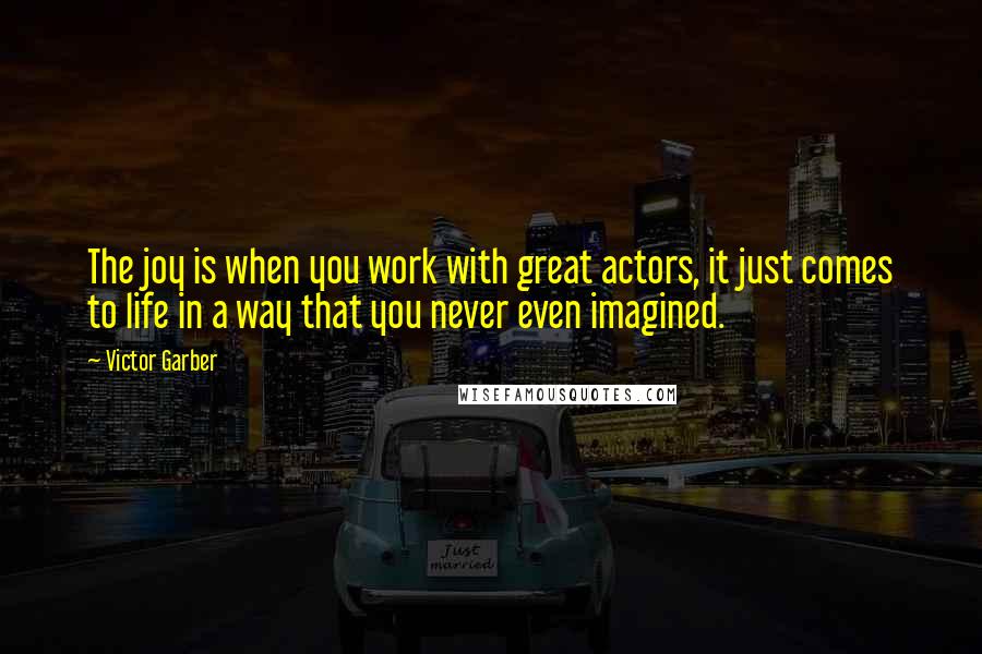 Victor Garber Quotes: The joy is when you work with great actors, it just comes to life in a way that you never even imagined.
