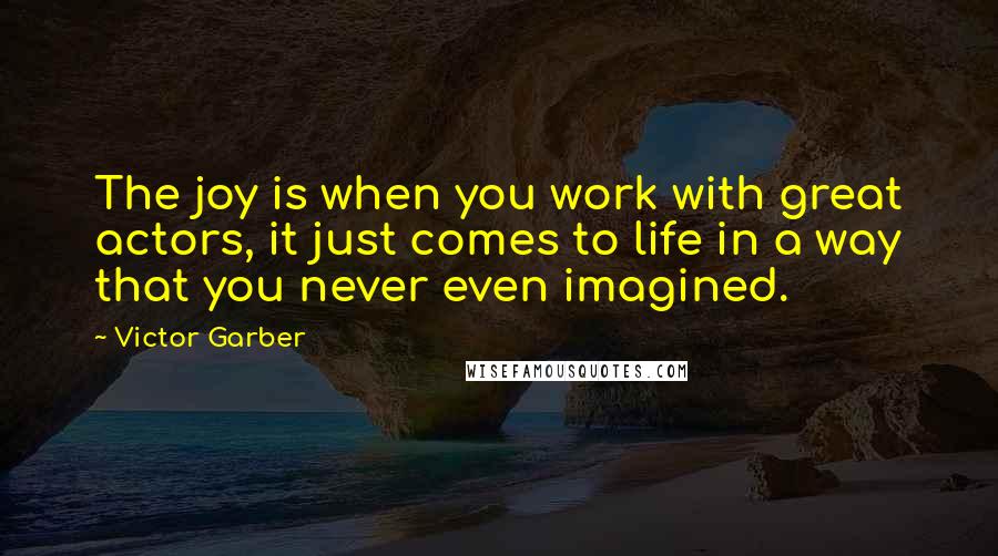 Victor Garber Quotes: The joy is when you work with great actors, it just comes to life in a way that you never even imagined.