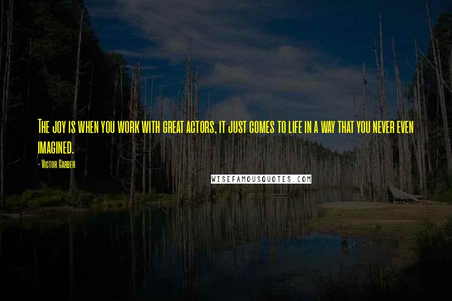Victor Garber Quotes: The joy is when you work with great actors, it just comes to life in a way that you never even imagined.
