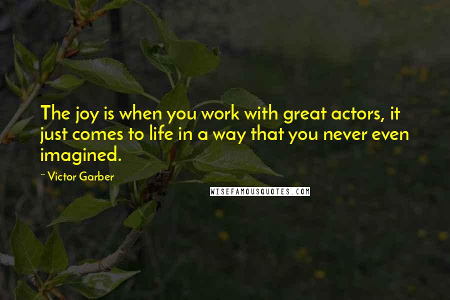 Victor Garber Quotes: The joy is when you work with great actors, it just comes to life in a way that you never even imagined.