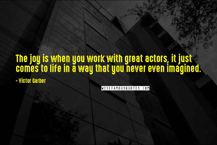 Victor Garber Quotes: The joy is when you work with great actors, it just comes to life in a way that you never even imagined.