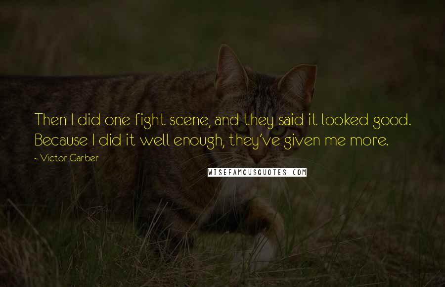 Victor Garber Quotes: Then I did one fight scene, and they said it looked good. Because I did it well enough, they've given me more.