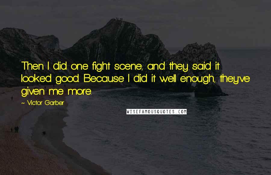 Victor Garber Quotes: Then I did one fight scene, and they said it looked good. Because I did it well enough, they've given me more.