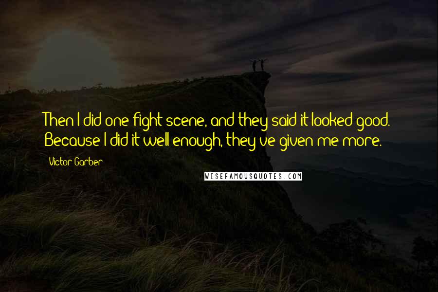 Victor Garber Quotes: Then I did one fight scene, and they said it looked good. Because I did it well enough, they've given me more.